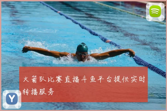 火箭队比赛直播斗鱼平台提供实时转播服务