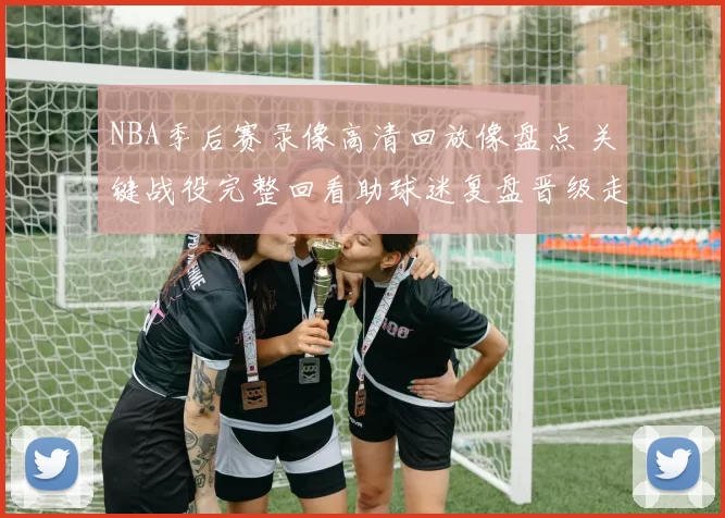 NBA季后赛录像高清回放像盘点 关键战役完整回看助球迷复盘晋级走势