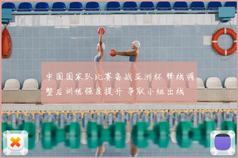 中国国家队比赛备战亚洲杯 锋线调整后训练强度提升 争取小组出线