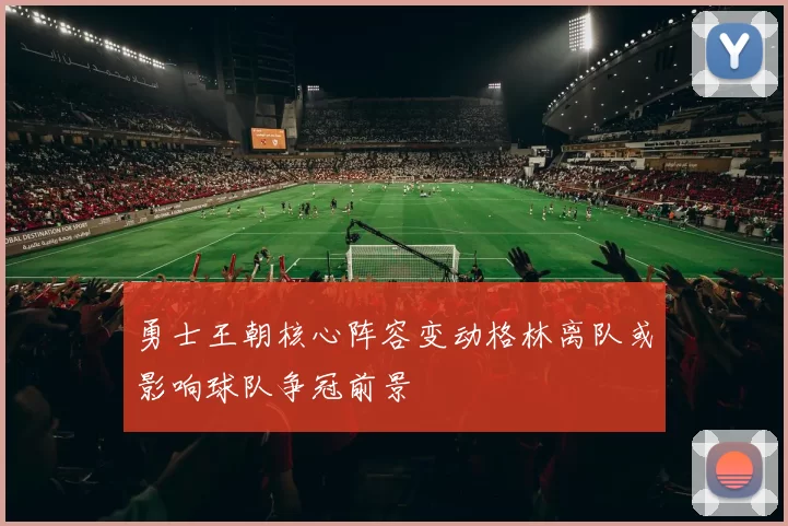 勇士王朝核心阵容变动格林离队或影响球队争冠前景