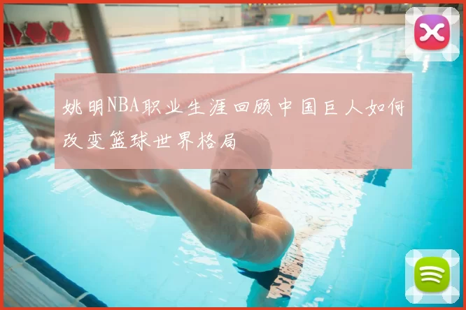 姚明NBA职业生涯回顾中国巨人如何改变篮球世界格局