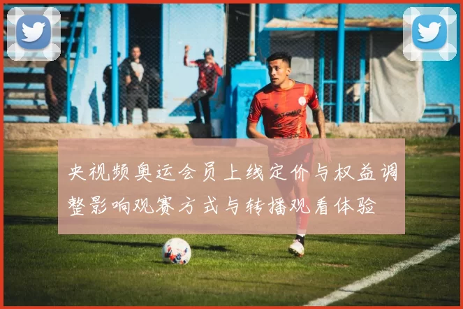 央视频奥运会员上线定价与权益调整影响观赛方式与转播观看体验