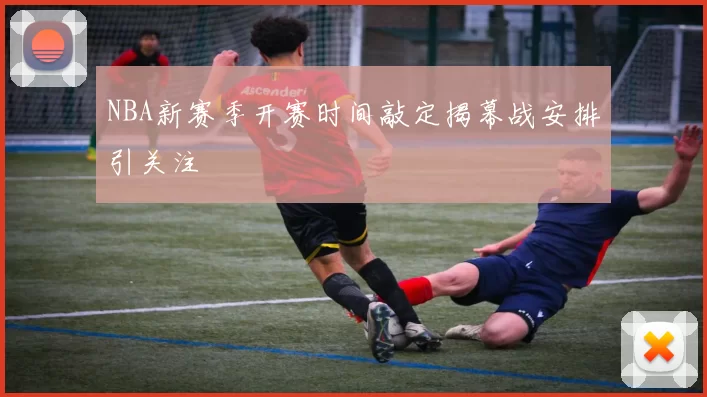 NBA新赛季开赛时间敲定揭幕战安排引关注