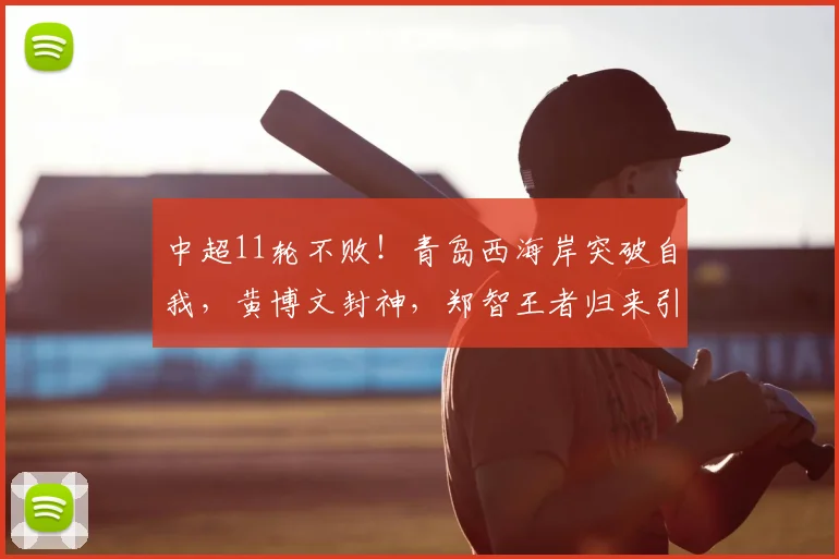中超11轮不败！青岛西海岸突破自我，黄博文封神，郑智王者归来引爆期待_教练_球员