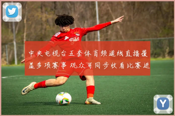 中央电视台五套体育频道线直播覆盖多项赛事 观众可同步收看比赛进程