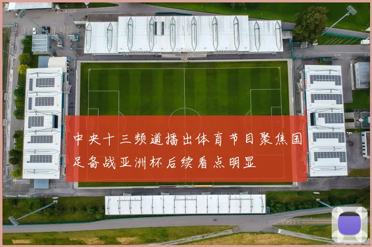 中央十三频道播出体育节目聚焦国足备战亚洲杯后续看点明显