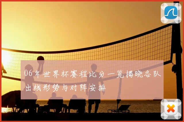 06年世界杯赛程比分一览揭晓各队出线形势与对阵安排