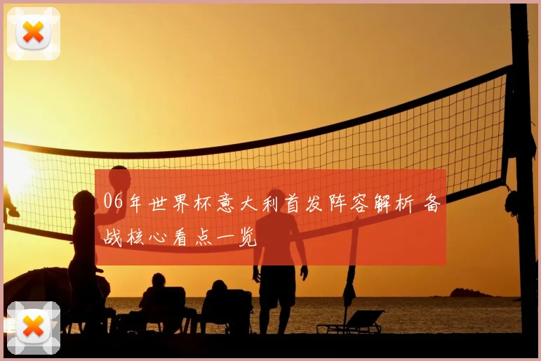 06年世界杯意大利首发阵容解析 备战核心看点一览