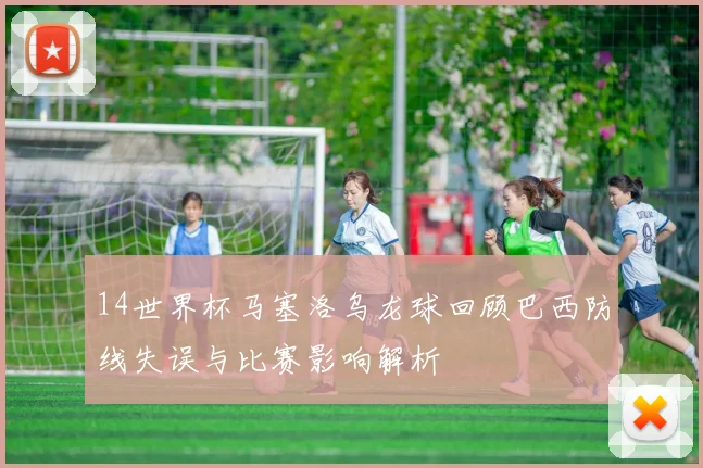 14世界杯马塞洛乌龙球回顾巴西防线失误与比赛影响解析