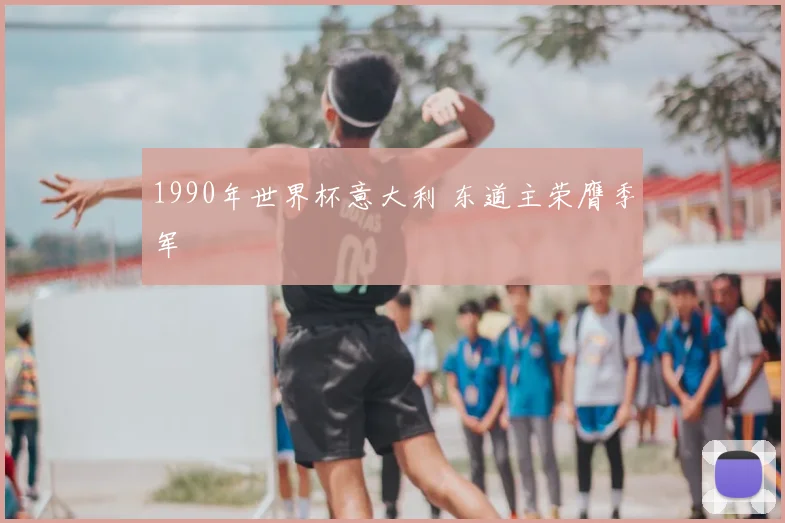 1990年世界杯意大利 东道主荣膺季军