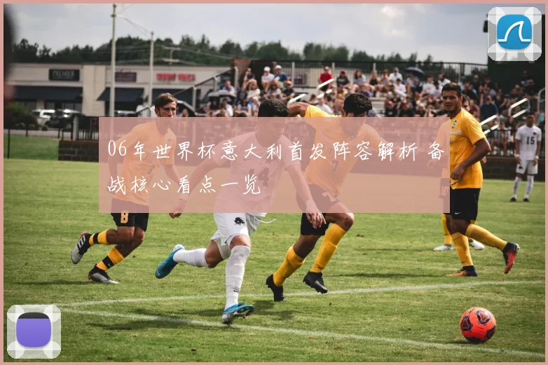 06年世界杯意大利首发阵容解析 备战核心看点一览