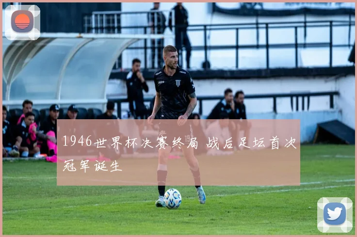 1946世界杯决赛终局 战后足坛首次冠军诞生