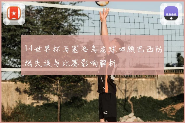 14世界杯马塞洛乌龙球回顾巴西防线失误与比赛影响解析