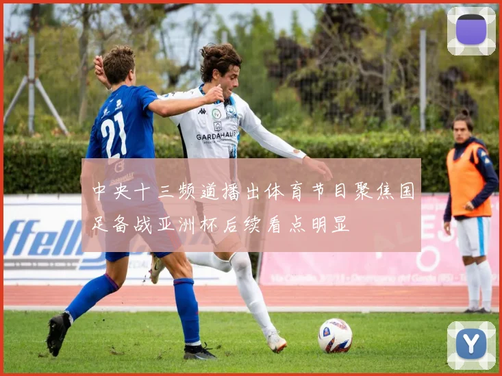 中央十三频道播出体育节目聚焦国足备战亚洲杯后续看点明显