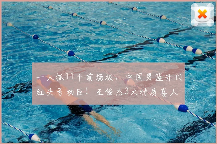 一人抓11个前场板，中国男篮开门红头号功臣！王俊杰3大特质喜人