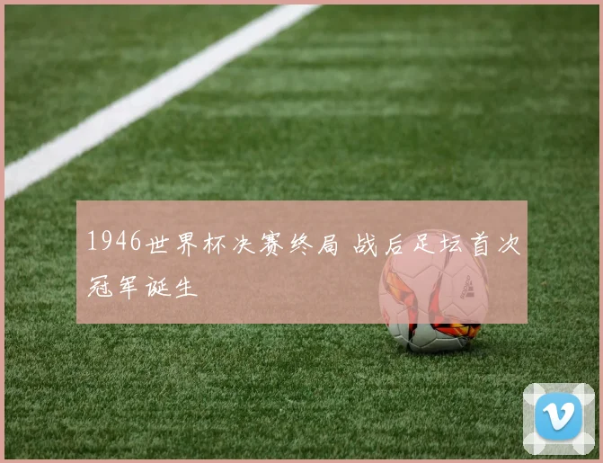 1946世界杯决赛终局 战后足坛首次冠军诞生